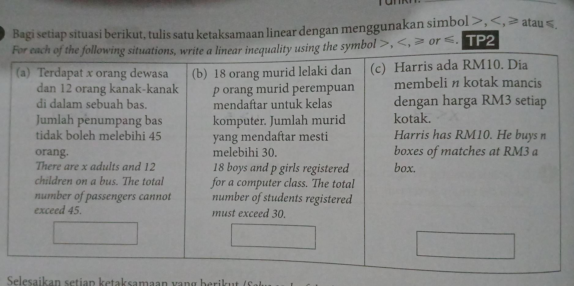 Bagi setiap situasi berikut, tulis satu ketaksamaan linear dengan menggunakan simbol , , ≥ atau ≤.
, , ≥ or ≤. P
Selesaikan setian ketaksamaan vang beri