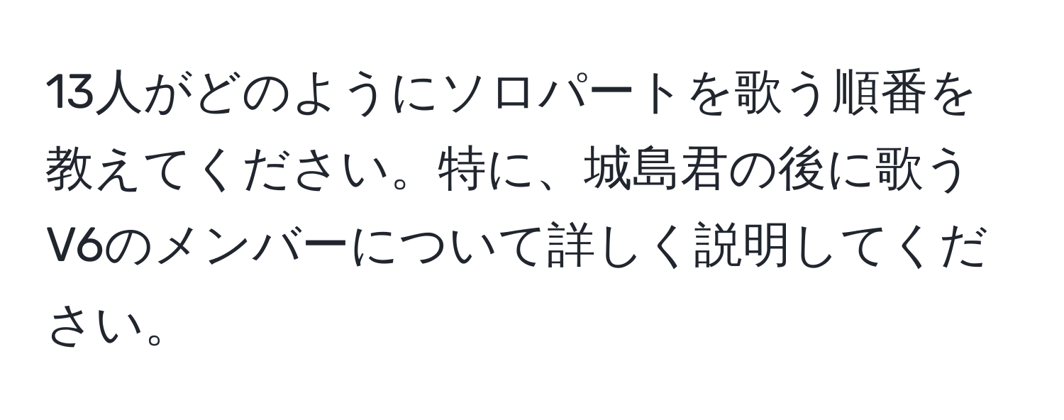 13人がどのようにソロパートを歌う順番を教えてください。特に、城島君の後に歌うV6のメンバーについて詳しく説明してください。
