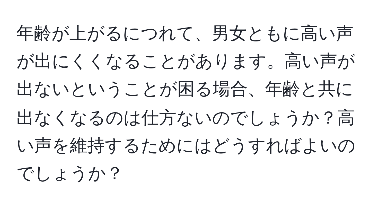 年齢が上がるにつれて、男女ともに高い声が出にくくなることがあります。高い声が出ないということが困る場合、年齢と共に出なくなるのは仕方ないのでしょうか？高い声を維持するためにはどうすればよいのでしょうか？