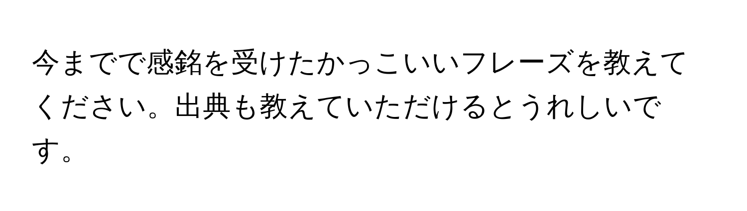 今までで感銘を受けたかっこいいフレーズを教えてください。出典も教えていただけるとうれしいです。