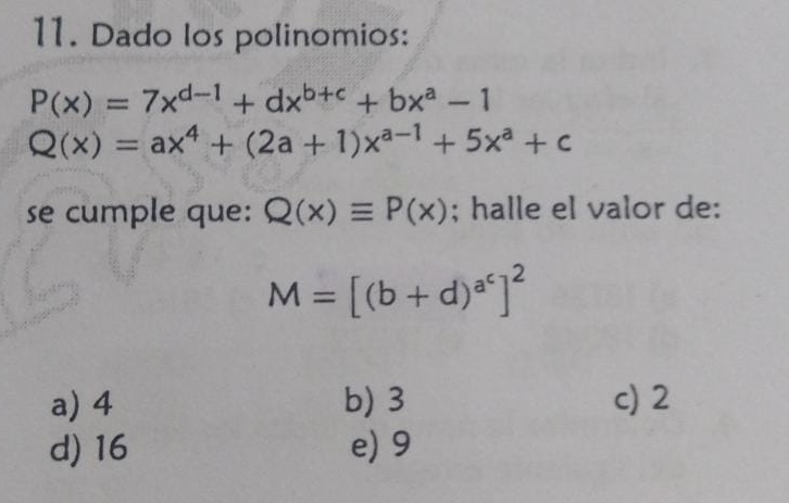 Dado los polinomios:
P(x)=7x^(d-1)+dx^(b+c)+bx^a-1
Q(x)=ax^4+(2a+1)x^(a-1)+5x^a+c
se cumple que: Q(x)equiv P(x); halle el valor de:
M=[(b+d)^a^c]^2
a) 4 b) 3 c) 2
d) 16 e) 9