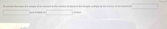 To convert the mass of a sample of an element to the number of atoms in the sample, multiply by the inverse of the elements 
and muttiply by