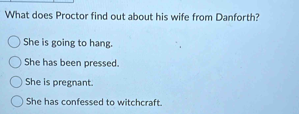 What does Proctor find out about his wife from Danforth?
She is going to hang.
She has been pressed.
She is pregnant.
She has confessed to witchcraft.