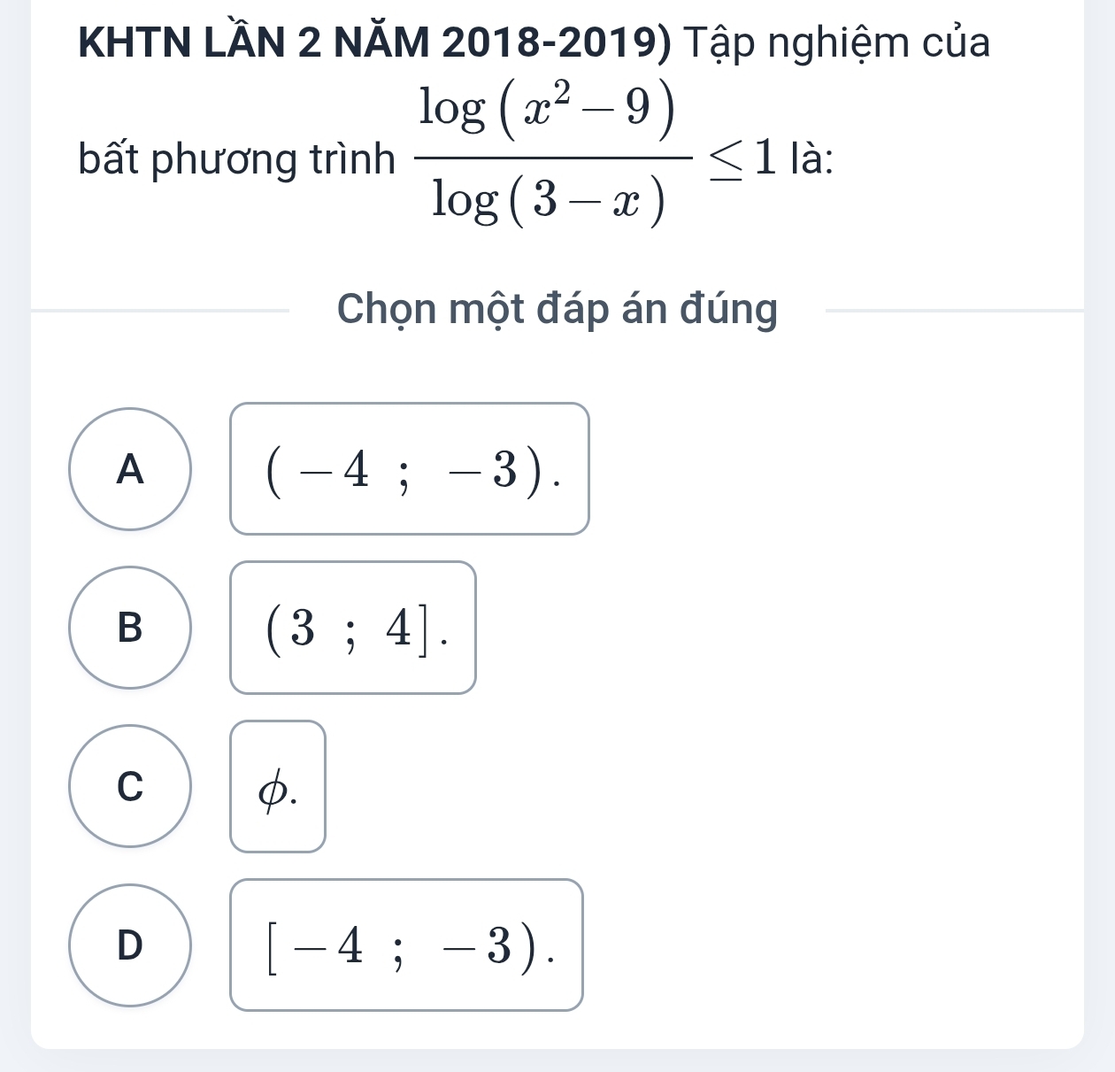 KHTN LÄN 2 NĂM 2018-2019) Tập nghiệm của
bất phương trình  (log (x^2-9))/log (3-x) ≤ 1 là:
Chọn một đáp án đúng
A
(-4;-3).
B
(3;4].
C
φ.
D
[-4;-3).