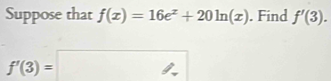 Suppose that f(x)=16e^x+20ln (x). Find f'(3).
f'(3)=□