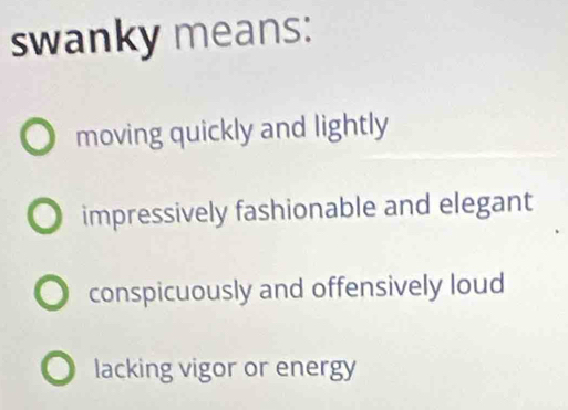 swanky means:
moving quickly and lightly
impressively fashionable and elegant
conspicuously and offensively loud
lacking vigor or energy