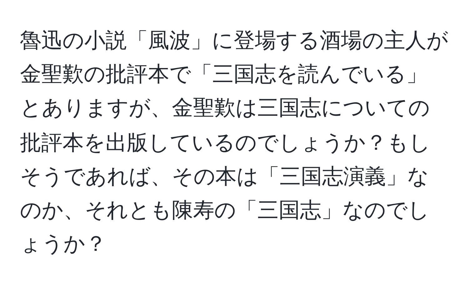 魯迅の小説「風波」に登場する酒場の主人が金聖歎の批評本で「三国志を読んでいる」とありますが、金聖歎は三国志についての批評本を出版しているのでしょうか？もしそうであれば、その本は「三国志演義」なのか、それとも陳寿の「三国志」なのでしょうか？