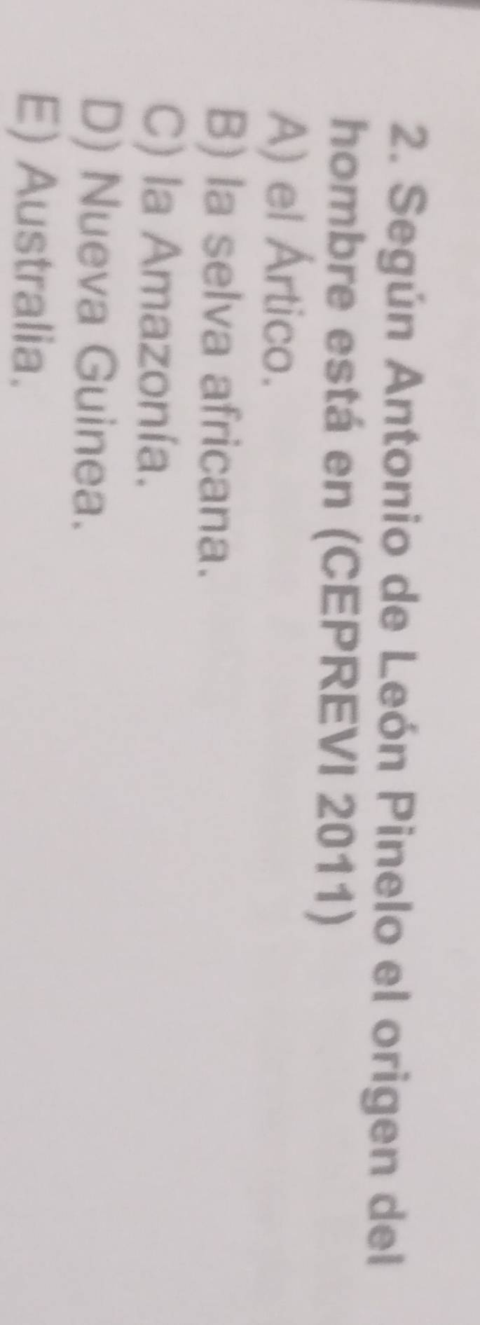 Según Antonio de León Pinelo el origen del
hombre está en (CEPREVI 2011)
A) el Ártico.
B) la selva africana.
C) la Amazonía.
D) Nueva Guinea.
E) Australia.