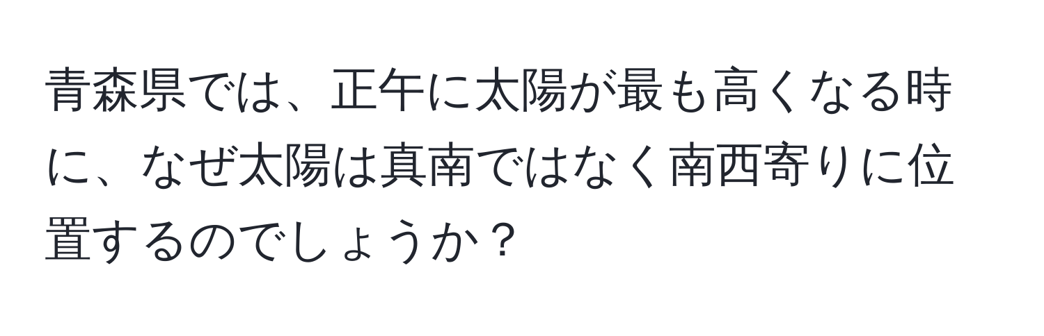 青森県では、正午に太陽が最も高くなる時に、なぜ太陽は真南ではなく南西寄りに位置するのでしょうか？