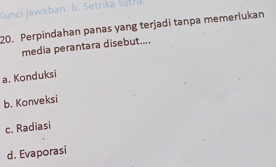 Kunci jawaban: b. Setrika listrik
20. Perpindahan panas yang terjadi tanpa memerlukan
media perantara disebut....
a. Konduksi
b. Konveksi
c. Radiasi
d. Evaporasi