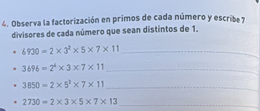 Observa la factorización en primos de cada número y escribe 7
divisores de cada número que sean distintos de 1. 
_ 6930=2* 3^2* 5* 7* 11
_ 3696=2^4* 3* 7* 11
3850=2* 5^2* 7* 11 _ 
_
2730=2* 3* 5* 7* 13