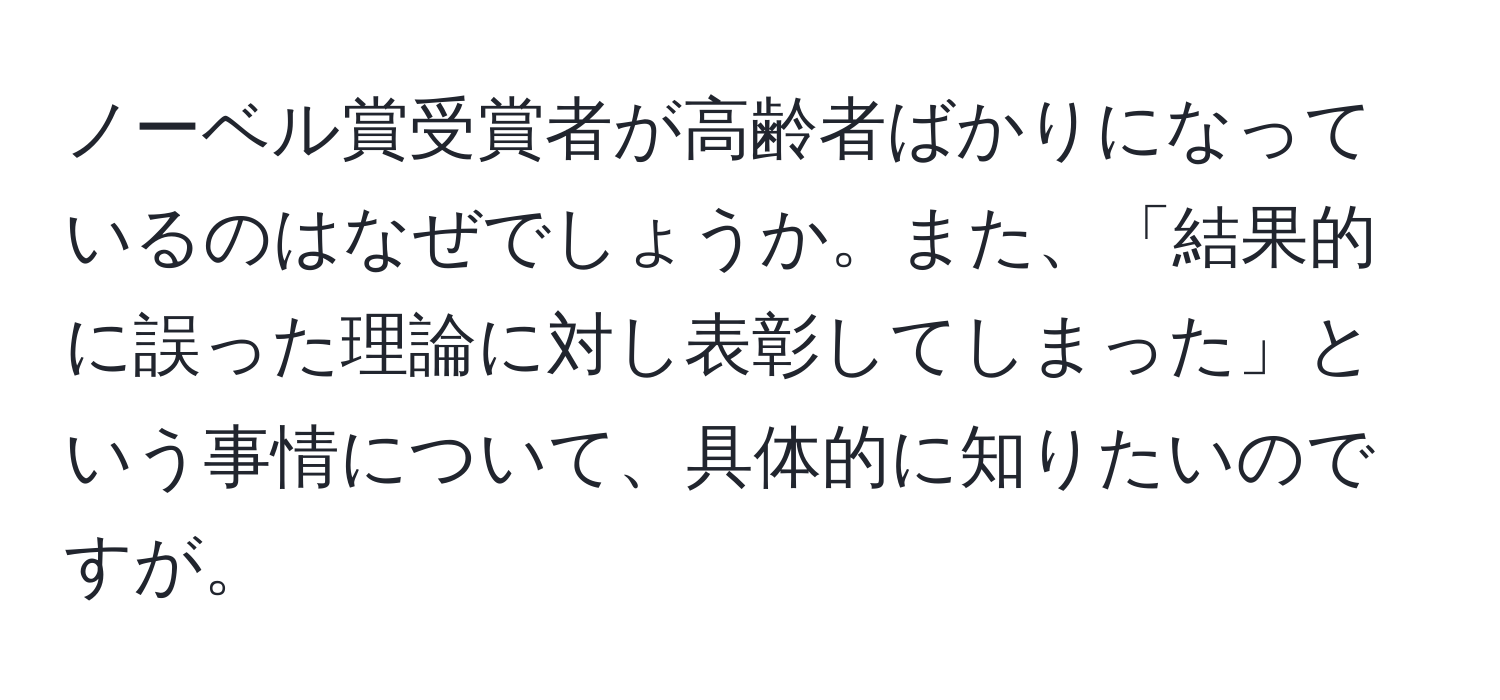 ノーベル賞受賞者が高齢者ばかりになっているのはなぜでしょうか。また、「結果的に誤った理論に対し表彰してしまった」という事情について、具体的に知りたいのですが。