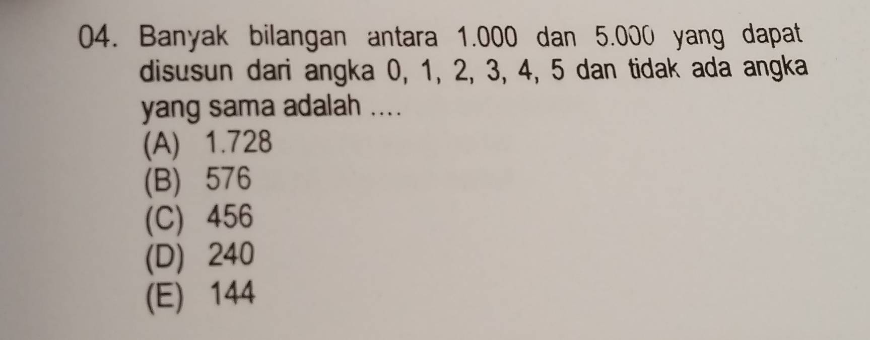 Banyak bilangan antara 1.000 dan 5.000 yang dapat
disusun dari angka 0, 1, 2, 3, 4, 5 dan tidak ada angka
yang sama adalah ....
(A) 1.728
(B) 576
(C) 456
(D) 240
(E) 144