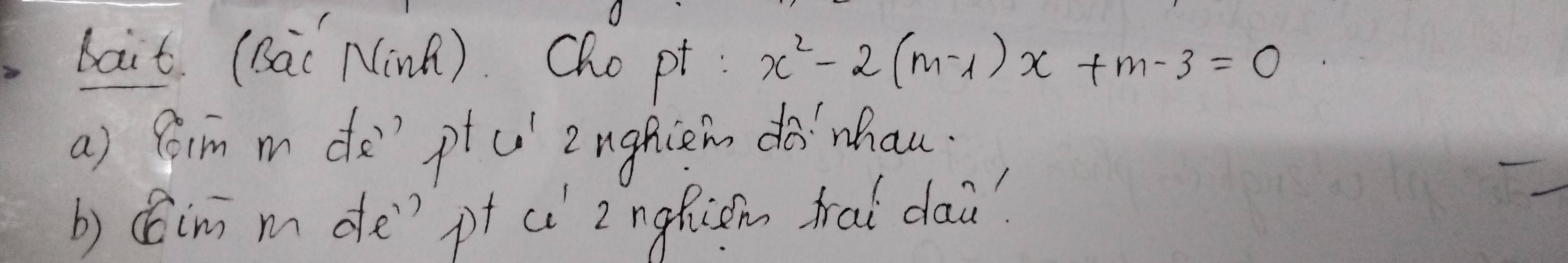 bait (BaC NinB). Cho pt : x^2-2(m-1)x+m-3=0
a) foim m do' ptu 2nghiem dà`nhau

b) Cim m de' pt c 2ngRism tral dai