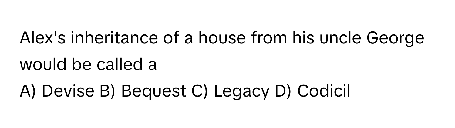 Alex's inheritance of a house from his uncle George would be called a 
A) Devise B) Bequest C) Legacy D) Codicil