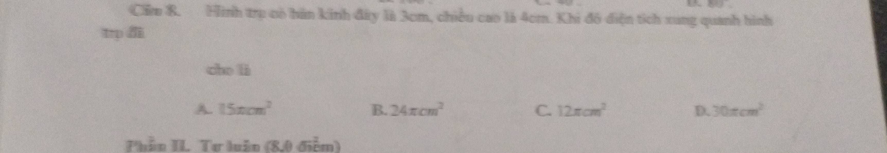 Cẩm 8. Hình trụ có hàn kính đây là 3cm, chiều cao là 4cm. Khi đô điện tích xung quanh hình
trp đii
che lǜ
A. 15π cm^2 B. 24π cm^2 C. 12π cm^2 D. 30π cm^2
Phần II. Tư luân (8.0 điễm)