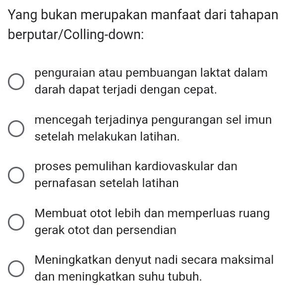 Yang bukan merupakan manfaat dari tahapan
berputar/Colling-down:
penguraian atau pembuangan laktat dalam
darah dapat terjadi dengan cepat.
mencegah terjadinya pengurangan sel imun
setelah melakukan latihan.
proses pemulihan kardiovaskular dan
pernafasan setelah latihan
Membuat otot lebih dan memperluas ruang
gerak otot dan persendian
Meningkatkan denyut nadi secara maksimal
dan meningkatkan suhu tubuh.