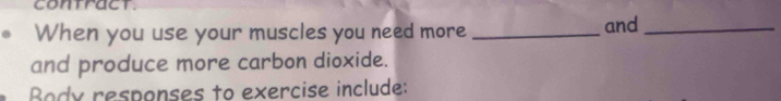 contract. 
When you use your muscles you need more _and_ 
and produce more carbon dioxide. 
Body responses to exercise include: