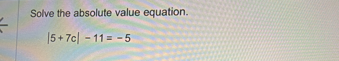 Solve the absolute value equation.
|5+7c|-11=-5