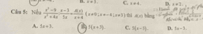 B. x!= 3. C. x!= 4. D. x!= 2. 
Câu 5: Nếu  (x^2-9)/x^2+4x : (x-3)/5x = A(x)/x+4 (x!= 0; x!= -4;x!= 3) thì A(x) bàng
A. 5x+3. B 5(x+3). C. 5(x-3). D. 5x-3.