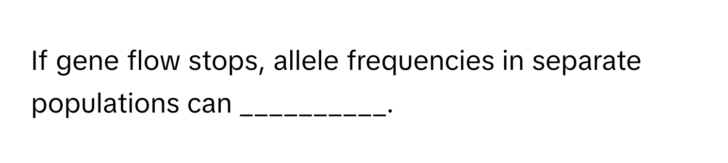 If gene flow stops, allele frequencies in separate populations can __________.