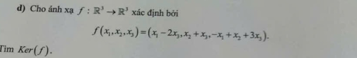 Cho ánh xạ f:R^3to R^3 xác định bởi
f(x_1,x_2,x_3)=(x_1-2x_3,x_2+x_3,-x_1+x_2+3x_3). 
Tim Ker(f).