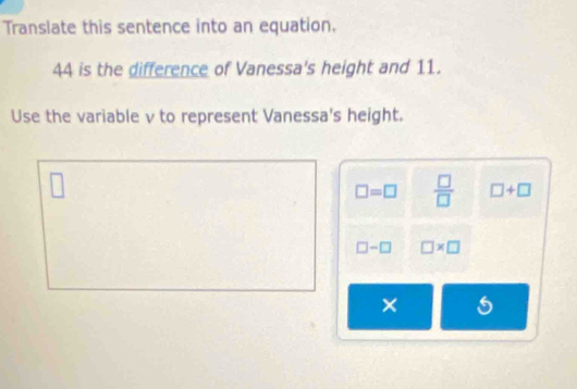 Translate this sentence into an equation.
44 is the difference of Vanessa's height and 11.
Use the variable v to represent Vanessa's height.
□
□ =□  □ /□   □ +□
□ -□ □ * □
×