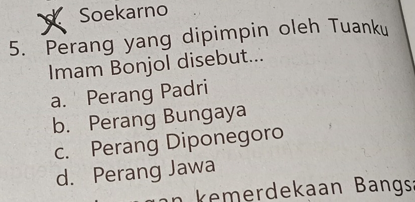 Soekarno
5. Perang yang dipimpin oleh Tuanku
Imam Bonjol disebut...
a. Perang Padri
b. Perang Bungaya
c. Perang Diponegoro
d. Perang Jawa
kemerdekaan Bangs: