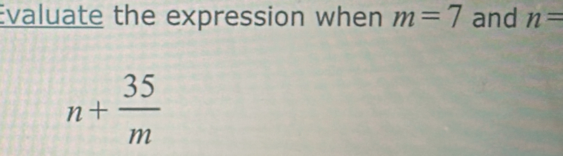 Evaluate the expression when m=7 and n=
n+ 35/m 