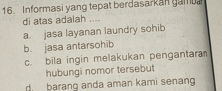 Informasi yang tepat berdasarkan gama
di atas adalah ....
a. jasa layanan laundry sohib
b. jasa antarsohib
c. bila ingin melakukan pengantaran
hubungi nomor tersebut
d. barang anda aman kami senang