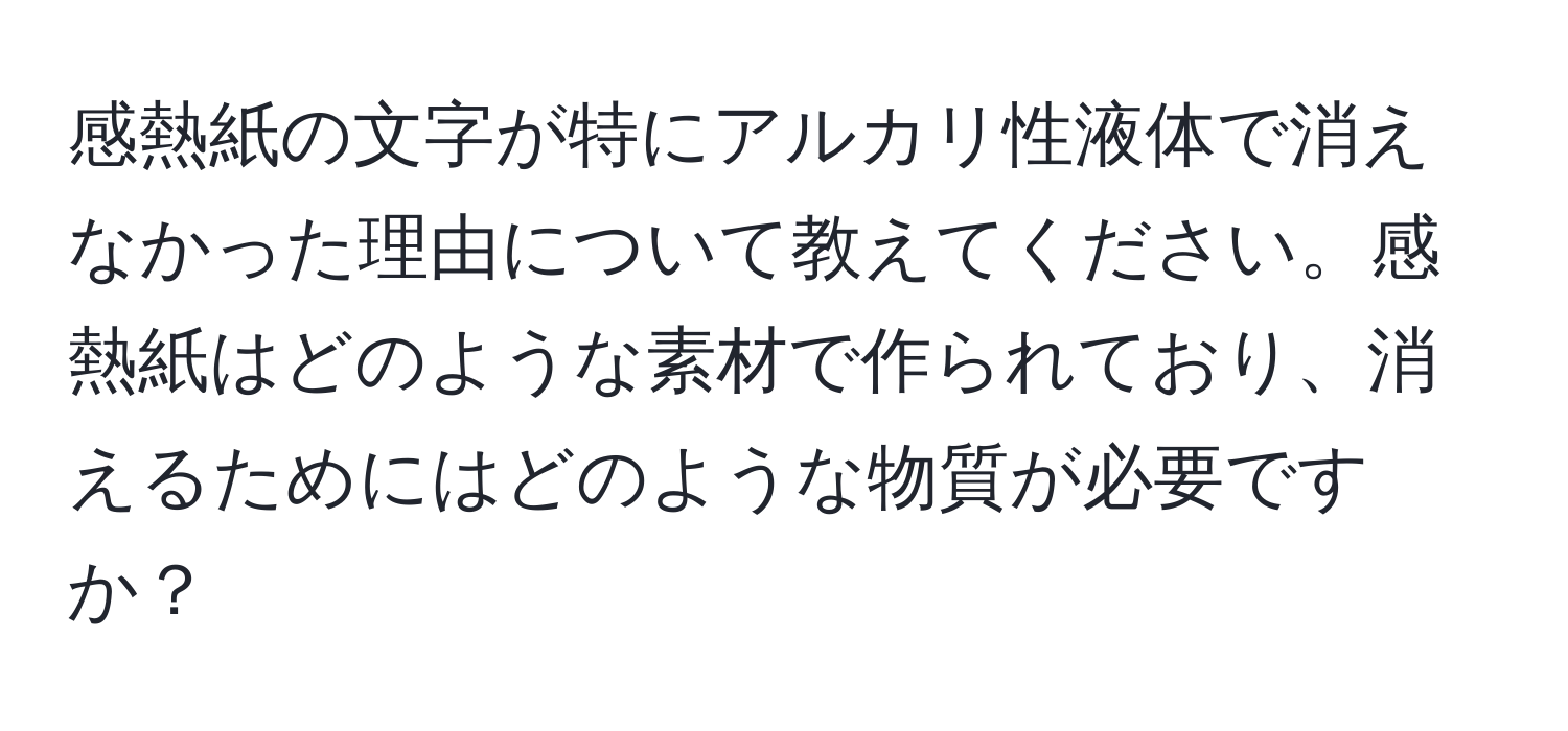 感熱紙の文字が特にアルカリ性液体で消えなかった理由について教えてください。感熱紙はどのような素材で作られており、消えるためにはどのような物質が必要ですか？