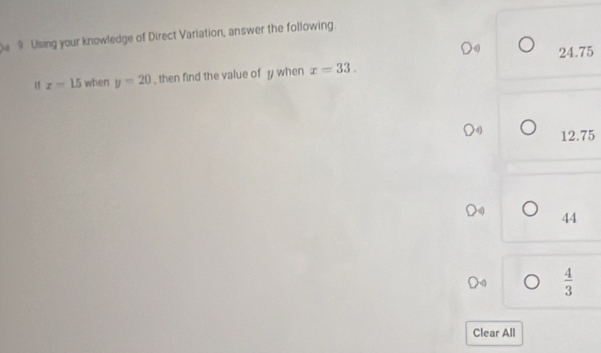 Using your knowledge of Direct Variation, answer the following.
24.75
I z=15 when y=20 , then find the value of y when x=33.
12.75
44
 4/3 
Clear All