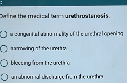 Define the medical term urethrostenosis.
a congenital abnormality of the urethral opening
narrowing of the urethra
bleeding from the urethra
an abnormal discharge from the urethra