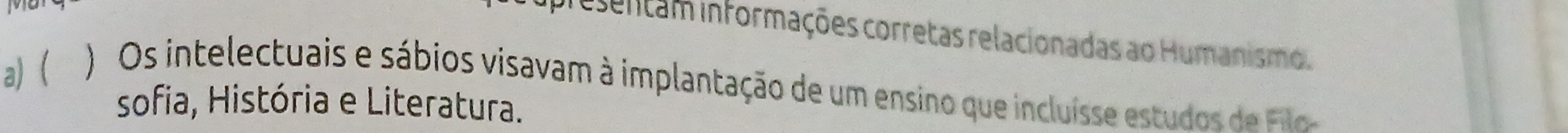 resentam informações corretas relacionadas ao Humanismo. 
a) ) Os intelectuais e sábios visavam à implantação de um ensino que incluísse estudos de Fi 
sofia, História e Literatura.