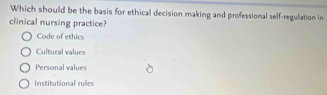 Which should be the basis for ethical decision making and professional self-regulation in
clinical nursing practice?
Code of ethics
Cultural values
Personal values
Institutional rules