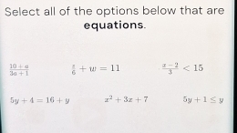 Select all of the options below that are
equations.
 (10+a)/3a+1   x/6 +w=11  (a-2)/3 <15</tex>
5y+4=16+y x^2+3z+7 5y+1≤ y