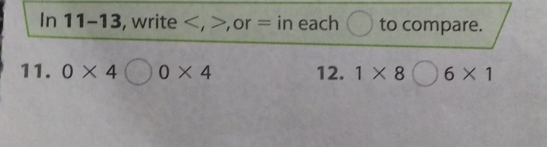 In 11-13, write , >,or = in each to compare. 
11. 0* 4bigcirc 0* 4 12. 1* 8bigcirc 6* 1