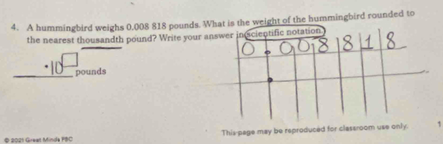 A hummingbird weighs 0.008 818 pounds. What is the weight of the hummingbird rounded to 
the nearest thousandth pound? Write your answer in scientific notation
pounds
© 2021 Great Minda PBC This page may be reproduced for classroom use only. 1