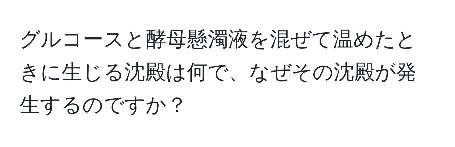 グルコースと酵母懸濁液を混ぜて温めたときに生じる沈殿は何で、なぜその沈殿が発生するのですか？