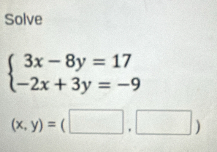 Solve
beginarrayl 3x-8y=17 -2x+3y=-9endarray.
(x,y)=(□ ,□ )