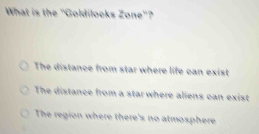 What is the "Goldilocks Zone"?
The distance from star where life can exist
The distance from a star where aliens can exist
The region where there's no atmosphere