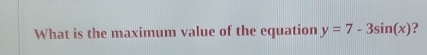 What is the maximum value of the equation y=7-3sin (x) ?