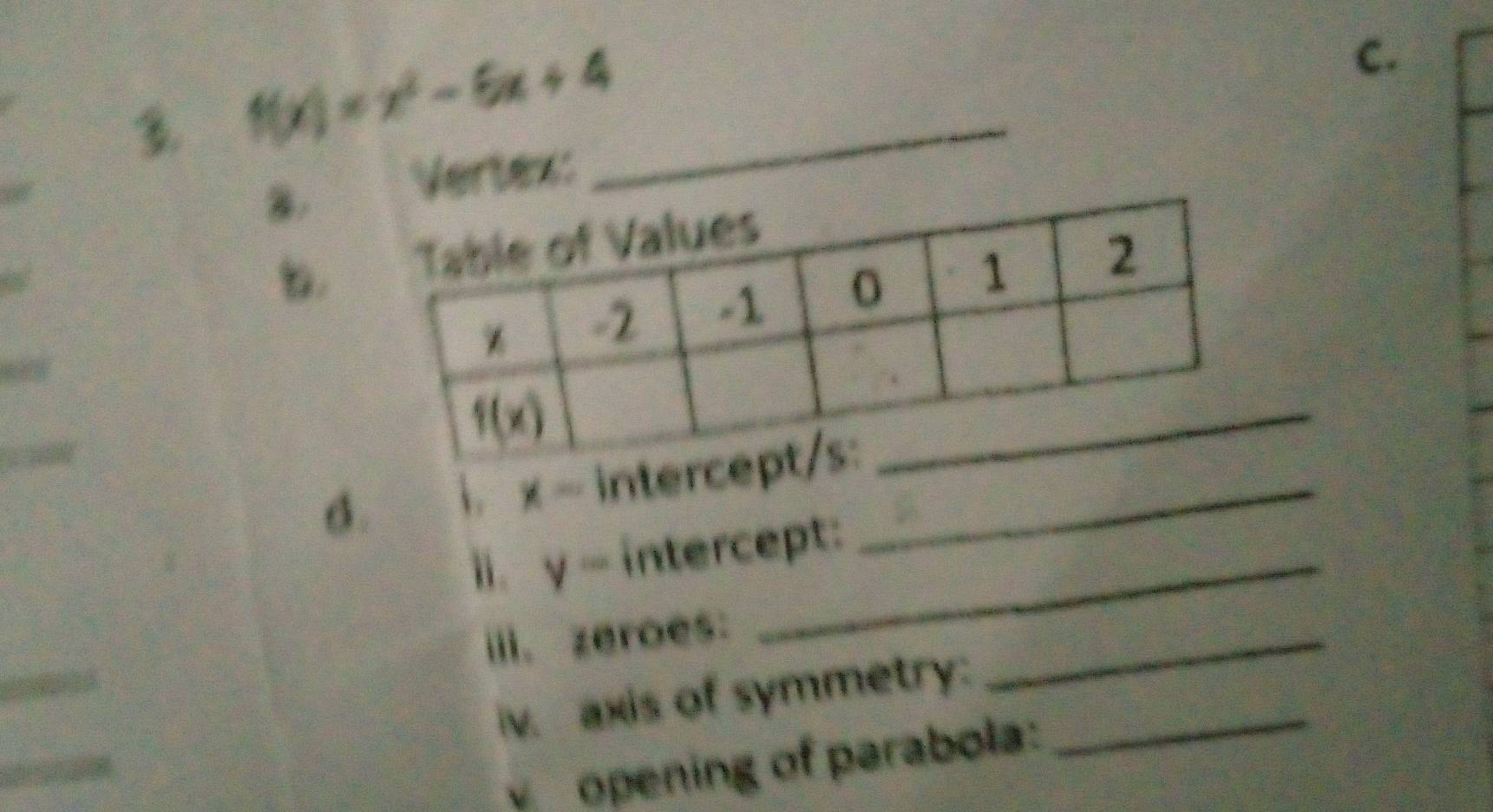 f(x)=x^2-6x+4 _
C.
a. Vertex:
b.
d. . x= inter_
i. y= intercept:
iii. zeroes:
iv. axis of symmetry:_
_
v opening of parabola: