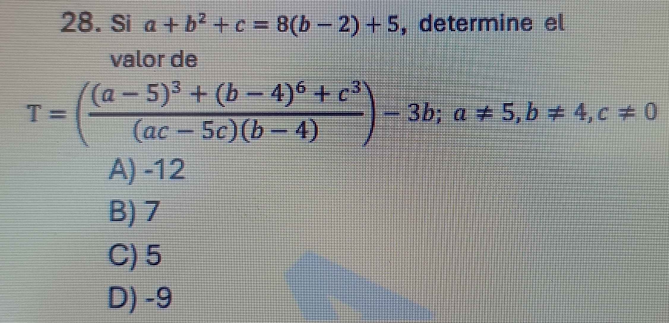 Si a+b^2+c=8(b-2)+5 , determine el
valor de
T=(frac (a-5)^3+(b-4)^6+c^3(ac-5c)(b-4))-3b; a!= 5, b!= 4, c!= 0
A) -12
B) 7
C) 5
D) -9