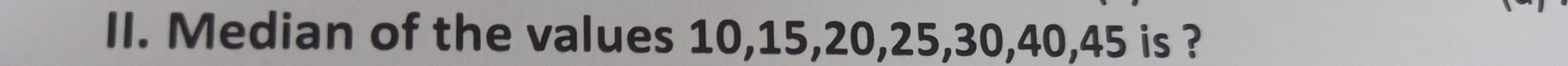 Median of the values 10, 15, 20, 25, 30, 40, 45 is ?