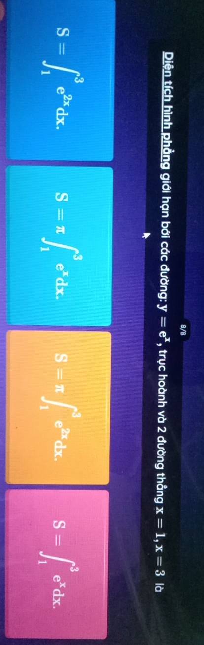 8/8
Diện tích hình phẳng giới hạn bới các đường: y=e^x , trục hoành và 2 đường thẳng x=1, x=3 là
S=∈t _1^(3e^2x)dx.
S=π ∈t _1^(3e^x)dx. S=π ∈t _1^(3e^2x)dx.
S=∈t _1^(3e^x)dx.