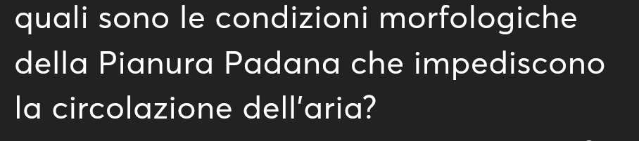 quali sono le condizioni morfologiche 
della Pianura Padana che impediscono 
la circolazione dell’aria?