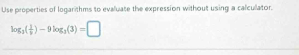 Use properties of logarithms to evaluate the expression without using a calculator.
log _3( 1/9 )-9log _3(3)=□