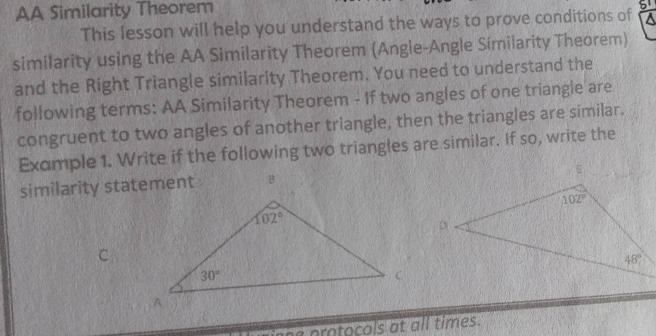 AA Similarity Theorem
This lesson will help you understand the ways to prove conditions of
similarity using the AA Similarity Theorem (Angle-Angle Similarity Theorem)
and the Right Triangle similarity Theorem. You need to understand the
following terms: AA Similarity Theorem - If two angles of one triangle are
congruent to two angles of another triangle, then the triangles are similar.
Example 1. Write if the following two triangles are similar. If so, write the
similarity statement
p  a o    ls       l times.