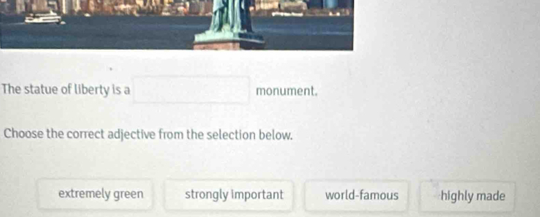 The statue of liberty is a monument.
Choose the correct adjective from the selection below.
extremely green strongly important world-famous highly made